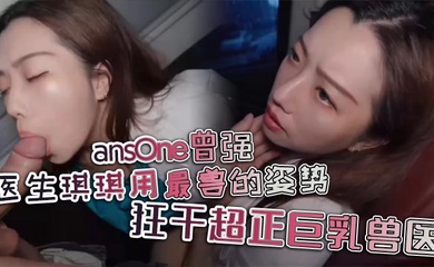 ansOne曾强医生琪琪用最兽的姿势，狂干超正巨乳兽医